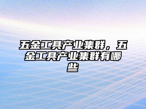 五金工具產業集群，五金工具產業集群有哪些