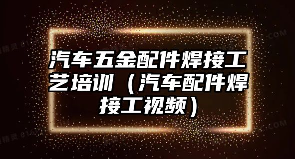 汽車五金配件焊接工藝培訓（汽車配件焊接工視頻）