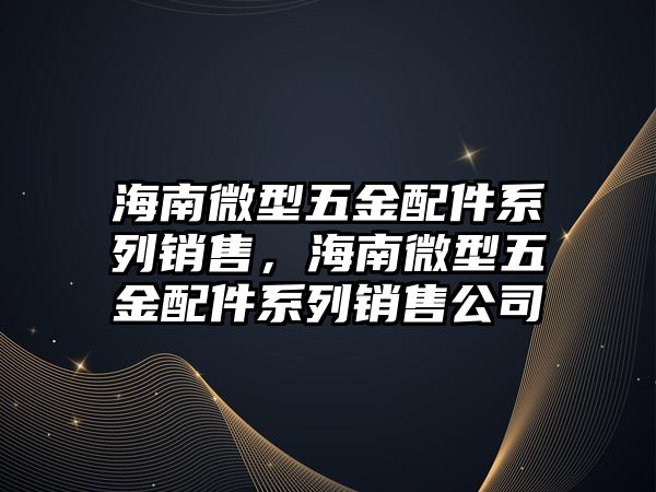 海南微型五金配件系列銷售，海南微型五金配件系列銷售公司