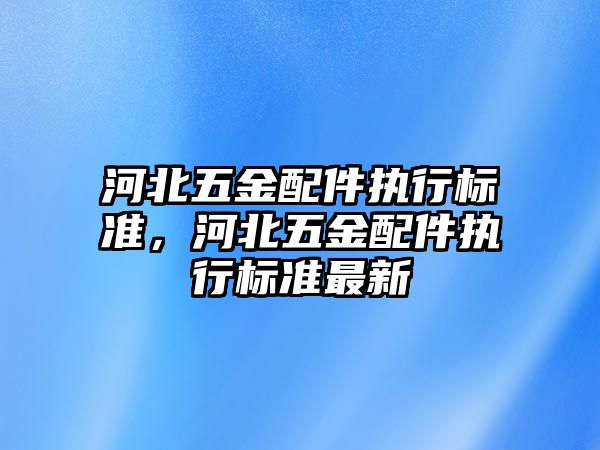 河北五金配件執行標準，河北五金配件執行標準最新