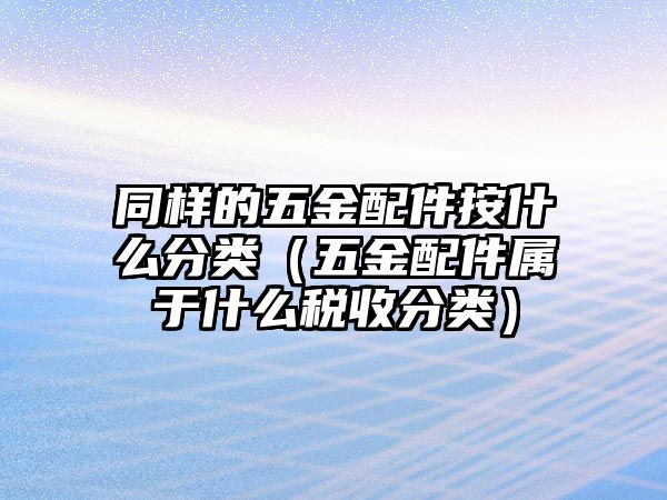 同樣的五金配件按什么分類（五金配件屬于什么稅收分類）