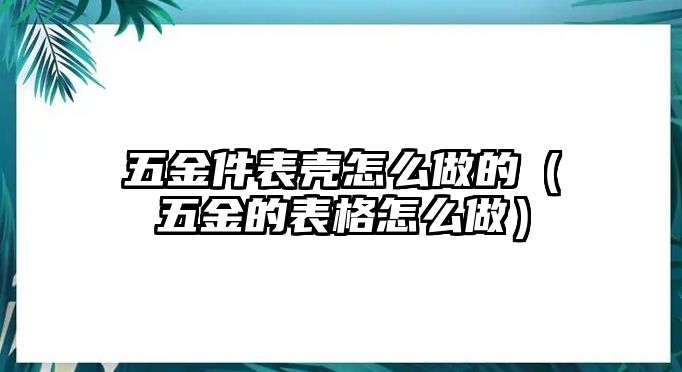 五金件表殼怎么做的（五金的表格怎么做）