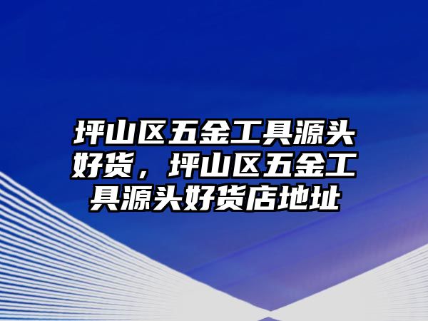 坪山區五金工具源頭好貨，坪山區五金工具源頭好貨店地址