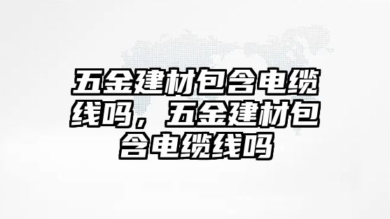 五金建材包含電纜線嗎，五金建材包含電纜線嗎