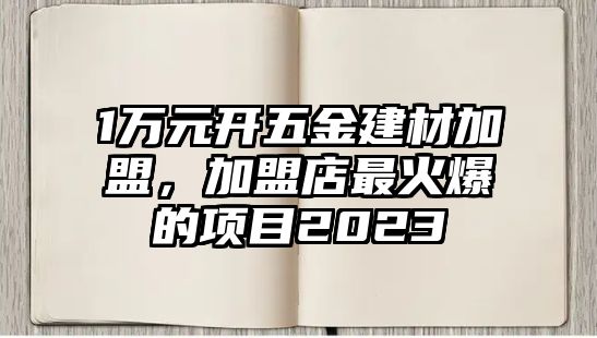 1萬元開五金建材加盟，加盟店最火爆的項目2023