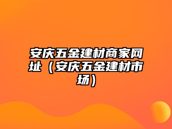 安慶五金建材商家網址（安慶五金建材市場）