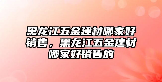 黑龍江五金建材哪家好銷售，黑龍江五金建材哪家好銷售的