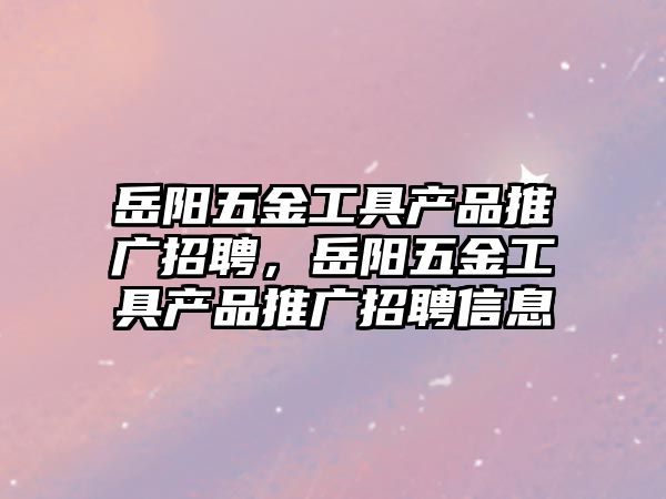 岳陽五金工具產品推廣招聘，岳陽五金工具產品推廣招聘信息
