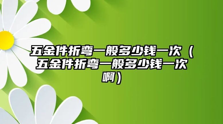 五金件折彎一般多少錢一次（五金件折彎一般多少錢一次啊）