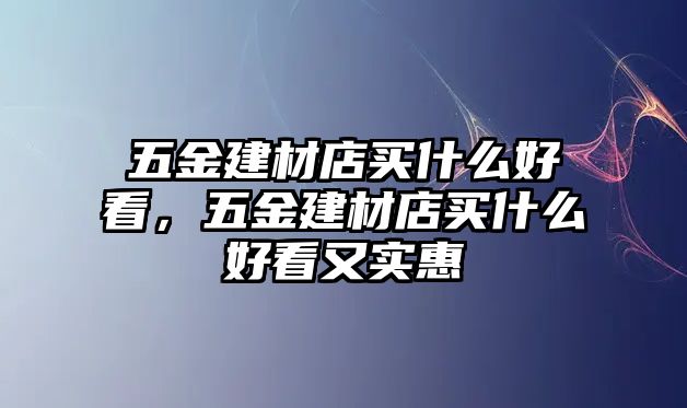 五金建材店買什么好看，五金建材店買什么好看又實惠