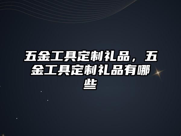 五金工具定制禮品，五金工具定制禮品有哪些