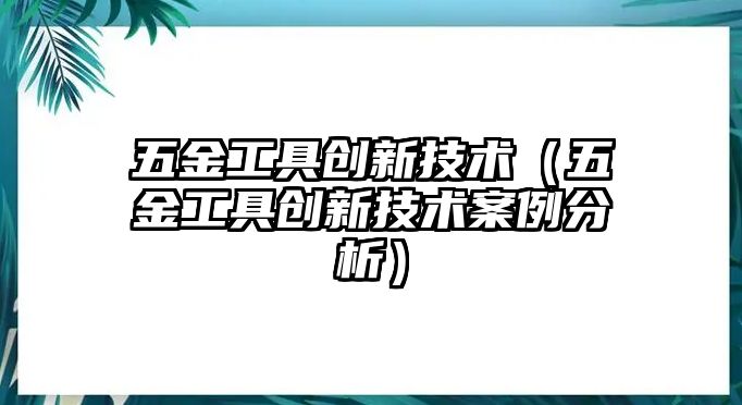 五金工具創新技術（五金工具創新技術案例分析）