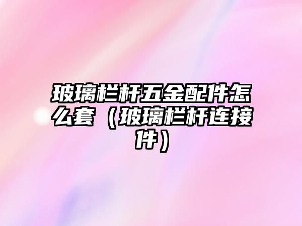 玻璃欄桿五金配件怎么套（玻璃欄桿連接件）