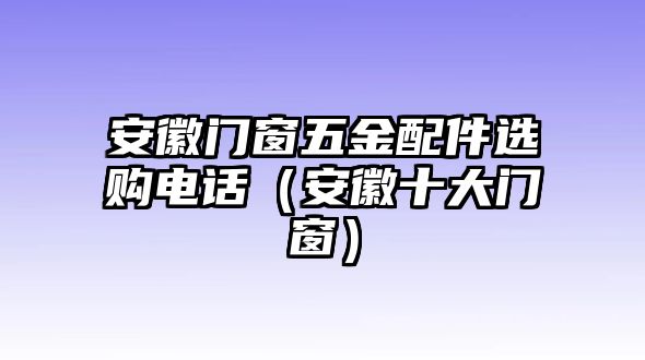 安徽門窗五金配件選購電話（安徽十大門窗）