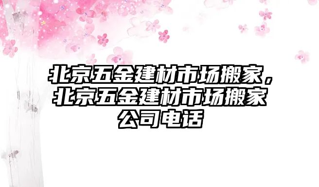 北京五金建材市場搬家，北京五金建材市場搬家公司電話