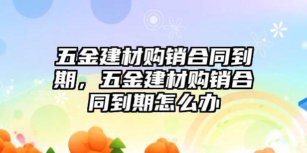 五金建材購(gòu)銷合同到期，五金建材購(gòu)銷合同到期怎么辦