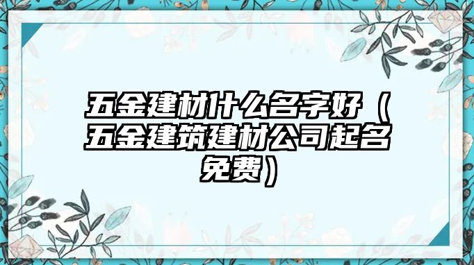 五金建材什么名字好（五金建筑建材公司起名免費）