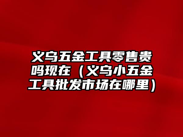 義烏五金工具零售貴嗎現(xiàn)在（義烏小五金工具批發(fā)市場在哪里）