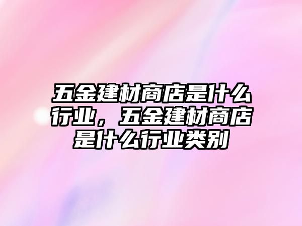 五金建材商店是什么行業，五金建材商店是什么行業類別