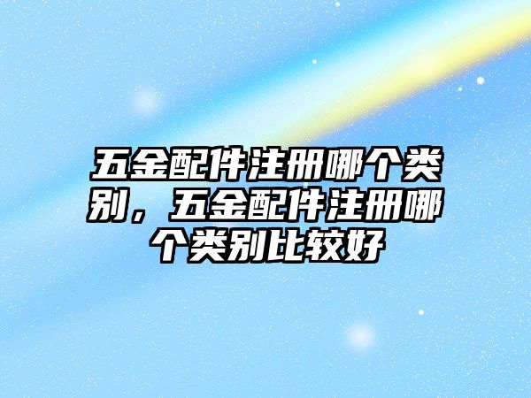 五金配件注冊(cè)哪個(gè)類(lèi)別，五金配件注冊(cè)哪個(gè)類(lèi)別比較好