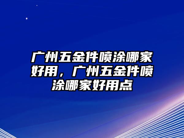 廣州五金件噴涂哪家好用，廣州五金件噴涂哪家好用點