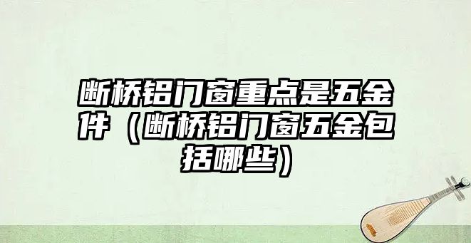 斷橋鋁門窗重點是五金件（斷橋鋁門窗五金包括哪些）