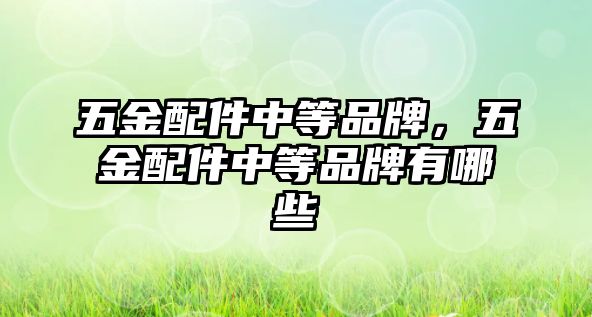 五金配件中等品牌，五金配件中等品牌有哪些