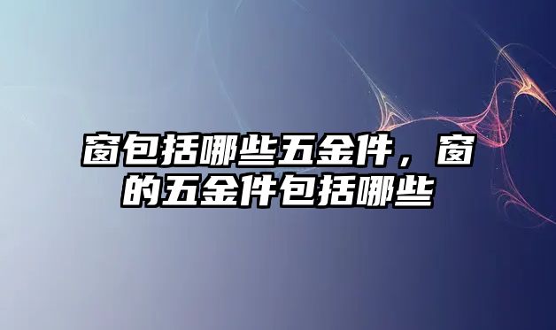 窗包括哪些五金件，窗的五金件包括哪些