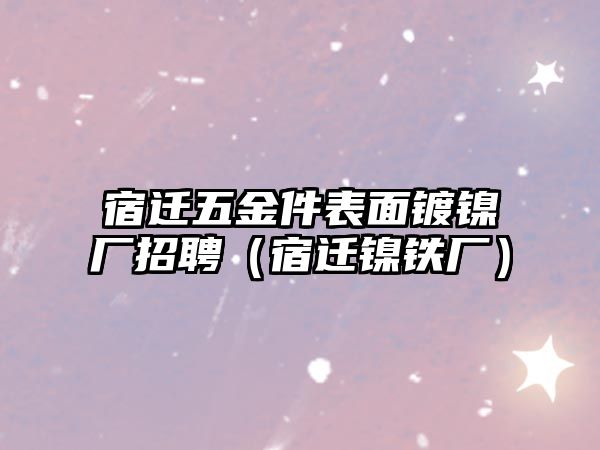 宿遷五金件表面鍍鎳廠招聘（宿遷鎳鐵廠）