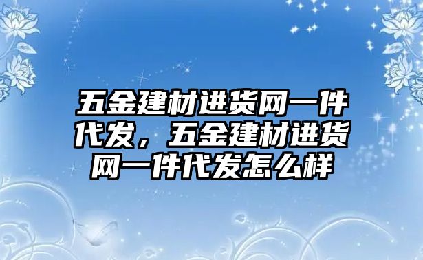 五金建材進貨網一件代發，五金建材進貨網一件代發怎么樣