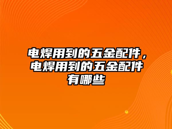 電焊用到的五金配件，電焊用到的五金配件有哪些