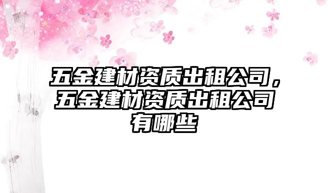 五金建材資質(zhì)出租公司，五金建材資質(zhì)出租公司有哪些