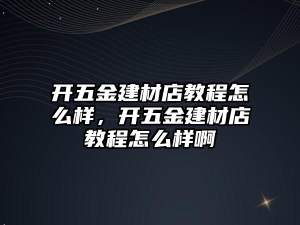 開五金建材店教程怎么樣，開五金建材店教程怎么樣啊