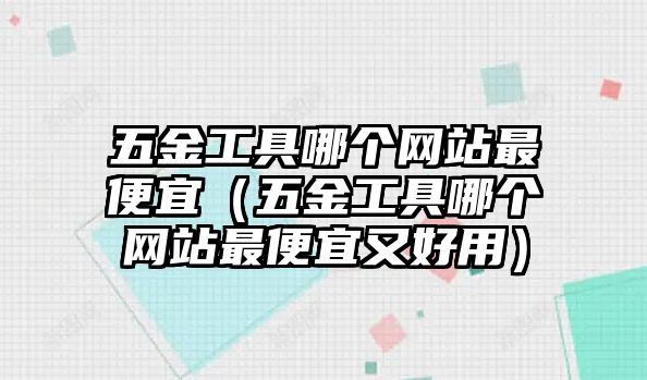 五金工具哪個網站最便宜（五金工具哪個網站最便宜又好用）