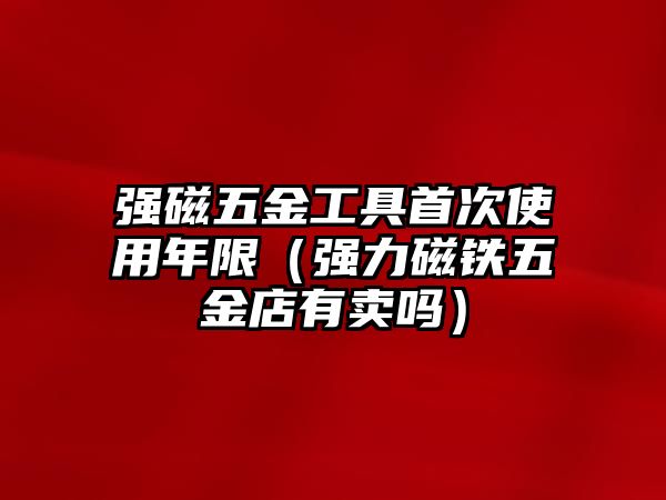 強磁五金工具首次使用年限（強力磁鐵五金店有賣嗎）