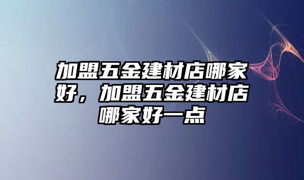 加盟五金建材店哪家好，加盟五金建材店哪家好一點