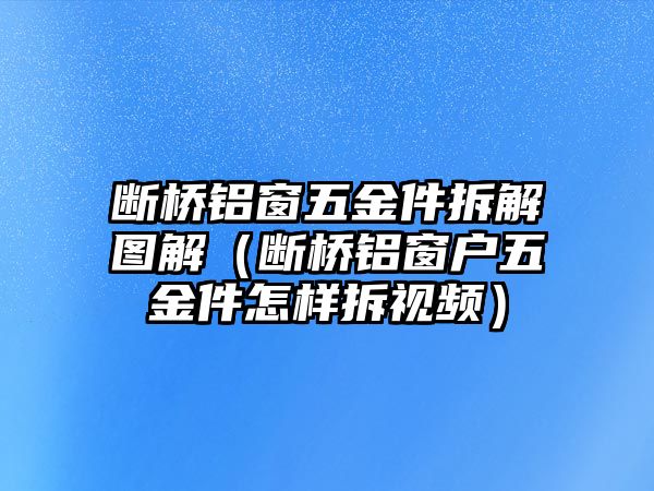 斷橋鋁窗五金件拆解圖解（斷橋鋁窗戶五金件怎樣拆視頻）