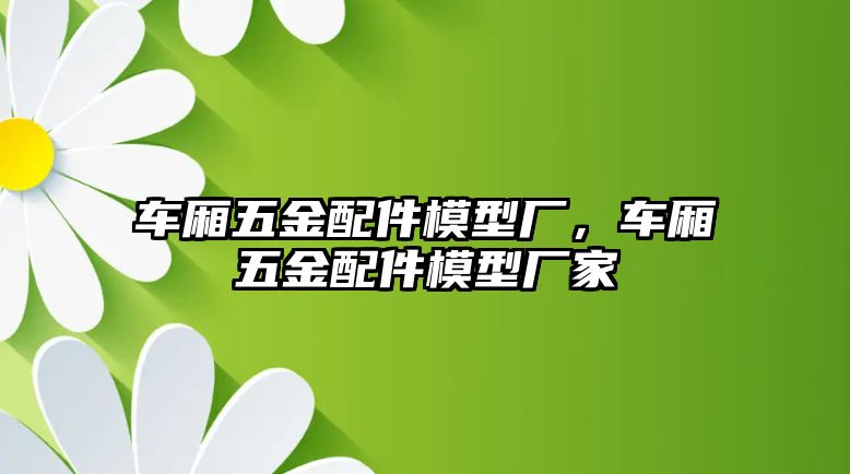 車廂五金配件模型廠，車廂五金配件模型廠家