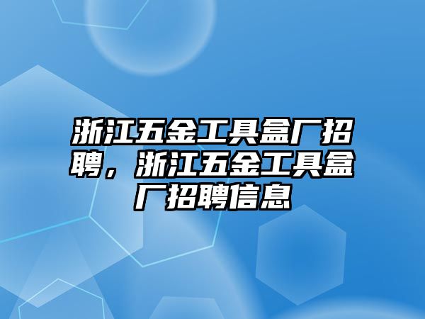 浙江五金工具盒廠招聘，浙江五金工具盒廠招聘信息