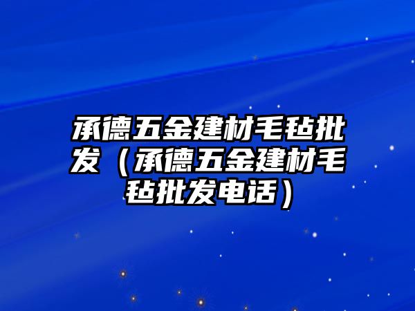 承德五金建材毛氈批發(fā)（承德五金建材毛氈批發(fā)電話）