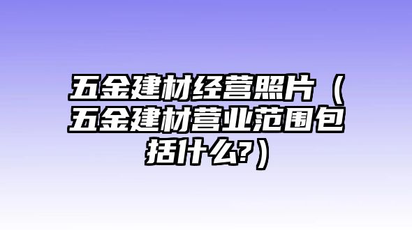 五金建材經營照片（五金建材營業范圍包括什么?）