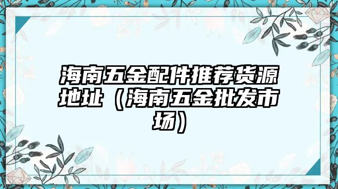 海南五金配件推薦貨源地址（海南五金批發(fā)市場）