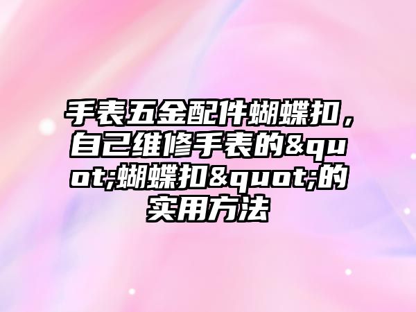 手表五金配件蝴蝶扣，自己維修手表的"蝴蝶扣"的實用方法