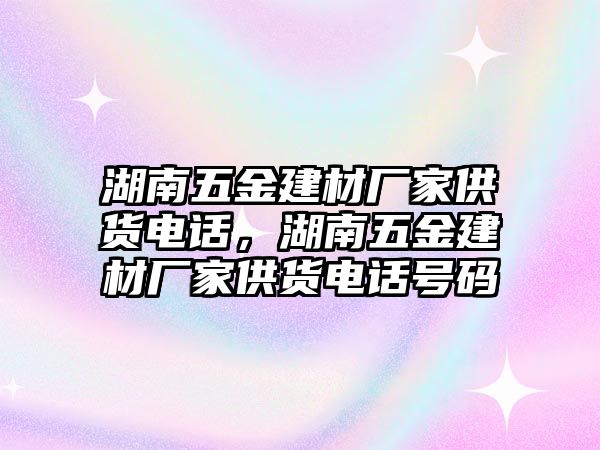 湖南五金建材廠家供貨電話，湖南五金建材廠家供貨電話號碼