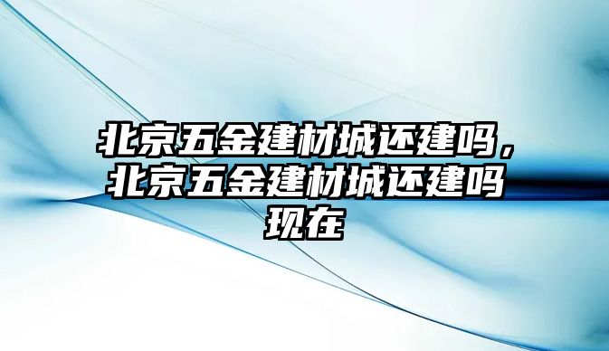 北京五金建材城還建嗎，北京五金建材城還建嗎現(xiàn)在