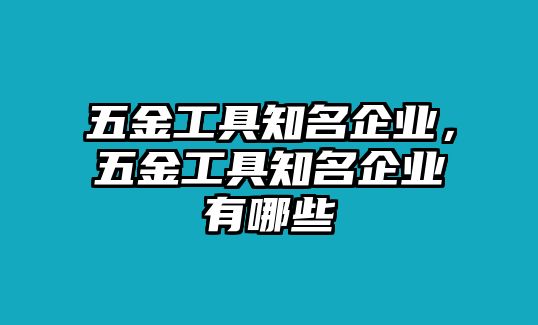 五金工具知名企業(yè)，五金工具知名企業(yè)有哪些