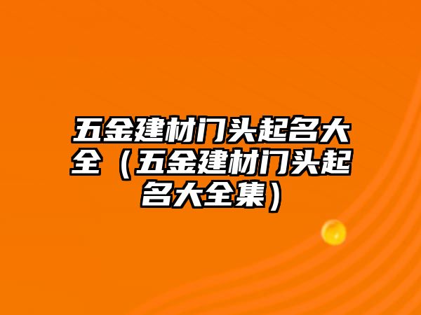 五金建材門頭起名大全（五金建材門頭起名大全集）