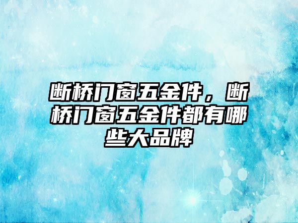 斷橋門窗五金件，斷橋門窗五金件都有哪些大品牌