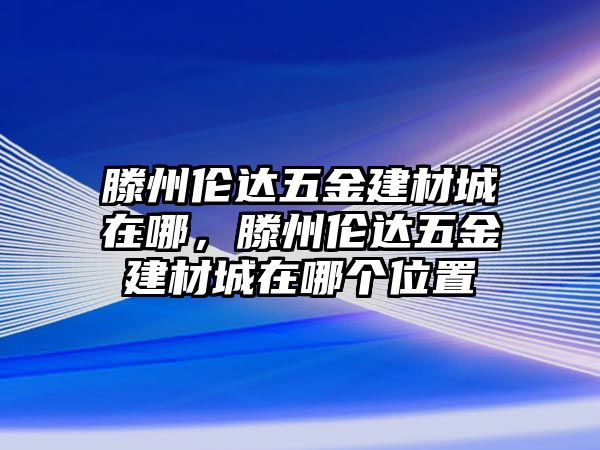 滕州倫達五金建材城在哪，滕州倫達五金建材城在哪個位置