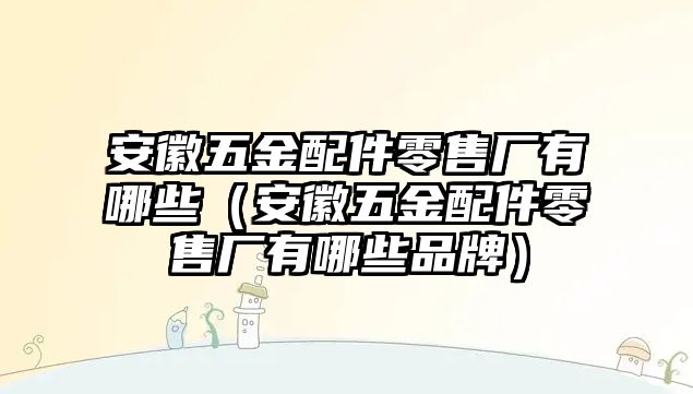 安徽五金配件零售廠有哪些（安徽五金配件零售廠有哪些品牌）